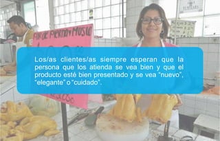 Los/as clientes/as siempre esperan que la
persona que los atienda se vea bien y que el
producto esté bien presentado y se vea “nuevo”,
“elegante” o “cuidado”.
 