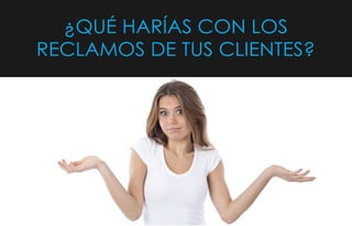¿QUÉ HARÍAS CON LOS
RECLAMOS DE TUS CLIENTES?
 