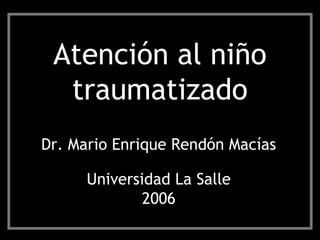 Atención al niño
traumatizado
Dr. Mario Enrique Rendón Macías
Universidad La Salle
2006
 