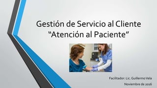 Gestión de Servicio al Cliente
“Atención al Paciente”
Facilitador: Lic. GuillermoVela
Noviembre de 2016
 
