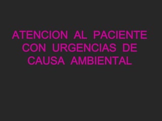 ATENCION AL PACIENTE
 CON URGENCIAS DE
  CAUSA AMBIENTAL
 