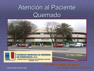 Atención al Paciente
                Quemado




                        Lic. Sara G. Hernández Juárez
www.reeme.arizona.edu              Dr. Ruben Leñero, DF, México
 