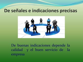 De señales e indicaciones precisas




   De buenas indicaciones depende la
   calidad y el buen servicio de la
   empresa
 