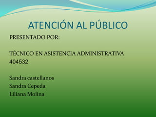 ATENCIÓN AL PÚBLICO
PRESENTADO POR:

TÉCNICO EN ASISTENCIA ADMINISTRATIVA
404532

Sandra castellanos
Sandra Cepeda
Liliana...