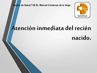 Atención inmediata del recién
nacido.
Centro de Salud T-III Dr. Manuel Cardenas de la Vega
 