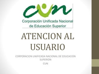 ATENCION AL
USUARIO
CORPORACION UNIFICADA NACIONAL DE EDUCACION
SUPERION
CUN
 