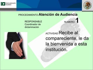 Fomento a la Inversión
Pública y Privada en la
Propiedad Rural
FIPP
PROCEDIMIENTO Atención de Audiencia
RESPONSABLE
Coordinador de
dictaminación
NUMERO 1
ACTIVIDAD Recibe al
compareciente, le da
la bienvenida a esta
institución.
 