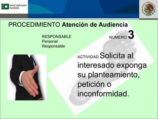 Fomento a la Inversión
Pública y Privada en la
Propiedad Rural
FIPP
PROCEDIMIENTO Atención de Audiencia
RESPONSABLE
Personal
Responsable
NUMERO 3
ACTIVIDAD Solicita al
interesado exponga
su planteamiento,
petición o
inconformidad.
 