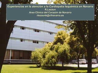 Experiencias en la atención a la Cardiopatía Isquémica en Navarra
                              R.Lezáun
                Area Clínica del Corazón de Navarra
                      rlezaunb@cfnavarra.es
 