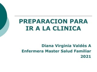 PREPARACION PARA
IR A LA CLINICA
Diana Virginia Valdés A
Enfermera Master Salud Familiar
2021
 