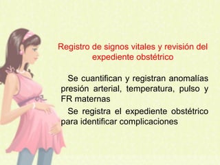 Se cuantifican y registran anomalías
presión arterial, temperatura, pulso y
FR maternas
Se registra el expediente obstétrico
para identificar complicaciones
Registro de signos vitales y revisión del
expediente obstétrico
 