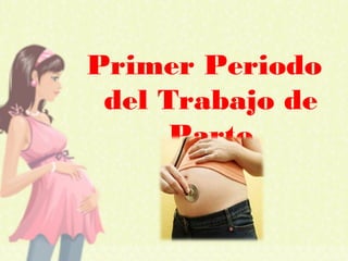Primer Periodo
del Trabajo de
Parto
 