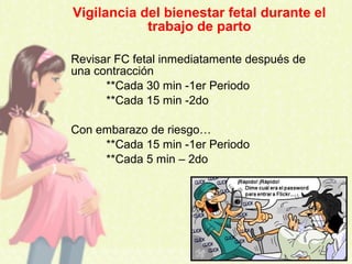 Vigilancia del bienestar fetal durante el
trabajo de parto
Revisar FC fetal inmediatamente después de
una contracción
**Cada 30 min -1er Periodo
**Cada 15 min -2do
Con embarazo de riesgo…
**Cada 15 min -1er Periodo
**Cada 5 min – 2do
 