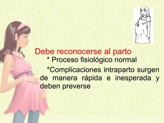 * Proceso fisiológico normal
*Complicaciones intraparto surgen
de manera rápida e inesperada y
deben preverse
Debe reconocerse al parto
 
