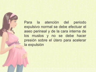 Para la atención del periodo
expulsivo normal se debe efectuar el
aseo perineal y de la cara interna de
los muslos y no se debe hacer
presión sobre el útero para acelerar
la expulsión
 