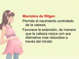 Maniobra de Ritgen
Permite el nacimiento controlado
de la cabeza.
Favorece la extensión, de manera
que la cabeza nazca con sus
diámetros mas reducidos a
través del introito
 