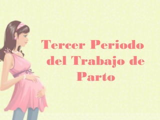 Tercer Periodo
del Trabajo de
Parto
 