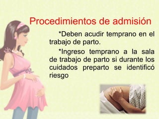*Deben acudir temprano en el
trabajo de parto.
*Ingreso temprano a la sala
de trabajo de parto si durante los
cuidados preparto se identificó
riesgo
Procedimientos de admisión
 