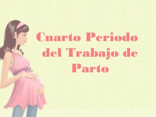 Cuarto Periodo
del Trabajo de
Parto
 