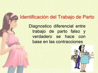 Identificación del Trabajo de Parto
Diagnostico diferencial entre
trabajo de parto falso y
verdadero se hace con
base en las contracciones
 