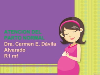 ATENCION DEL
PARTO NORMAL
Dra. Carmen E. Dávila
Alvarado
R1 mf
 