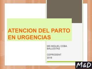 ATENCION DEL PARTO
EN URGENCIAS
MD MIGUEL COBA
BALLESTAS
CEPRODENT
2018
 