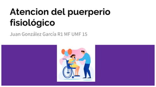 Atencion del puerperio
fisiológico
Juan González García R1 MF UMF 15
 