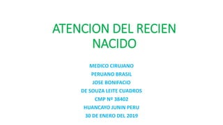 ATENCION DEL RECIEN
NACIDO
MEDICO CIRUJANO
PERUANO BRASIL
JOSE BONIFACIO
DE SOUZA LEITE CUADROS
CMP Nº 38402
HUANCAYO JUNIN PERU
30 DE ENERO DEL 2019
 
