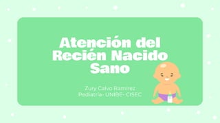 Atención del
Recién Nacido
Sano
Zury Calvo Ramírez
Pediatría- UNIBE- CISEC
 
