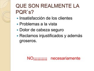 QUE SON REALMENTE LA PQR`s?Insatisfacción de los clientesProblemas a la vistaDolor de cabeza seguroReclamos injustificados y además groseros.NO¡¡¡¡¡¡¡¡¡¡   necesariamente