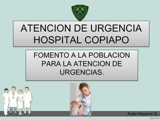 ATENCION DE URGENCIA
HOSPITAL COPIAPO
FOMENTO A LA POBLACION
PARA LA ATENCION DE
URGENCIAS.
Autor:Nayanni Q.
 