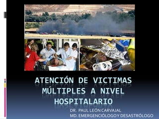 ATENCIÓN DE VICTIMAS
  MÚLTIPLES A NIVEL
     HOSPITALARIO
       DR. PAUL LEÓN CARVAJAL
       MD. EMERGENCIÓLOGO Y DESASTRÓLOGO
 