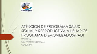 ATENCION DE PROGRAMA SALUD
SEXUAL Y REPRODUCTIVA A USUARIOS
PROGRAMA DISMOVILIZADOS/PADI
MATRONAS
CESFAM TIERRAS BLANCAS
COQUIMBO
 