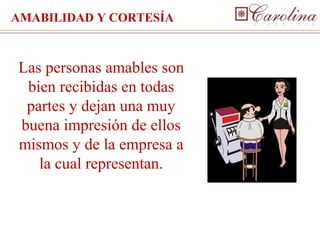 AMABILIDAD Y CORTESÍA



Las personas amables son
 bien recibidas en todas
 partes y dejan una muy
buena impresión de ellos
mismos y de la empresa a
   la cual representan.
 