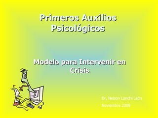 Primeros Auxilios Psicológicos Modelo para Intervenir en Crisis Dr, Nelson Lanchi León Noviembre 2009 