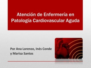 Por Ana Lorenzo, Inés Conde
y Marisa Santos
Atención de Enfermería en
Patología Cardiovascular Aguda
 