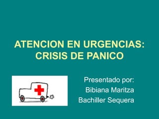 ATENCION EN URGENCIAS:
CRISIS DE PANICO
Presentado por:
Bibiana Maritza
Bachiller Sequera
 