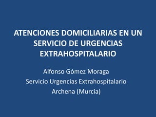 ATENCIONES DOMICILIARIAS EN UN
SERVICIO DE URGENCIAS
EXTRAHOSPITALARIO
Alfonso Gómez Moraga
Servicio Urgencias Extrahospitalario
Archena (Murcia)
 