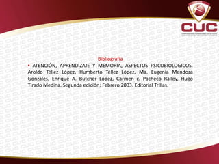 Bibliografia
• ATENCIÓN, APRENDIZAJE Y MEMORIA, ASPECTOS PSICOBIOLOGICOS.
Aroldo Téllez López, Humberto Téllez López, Ma. Eugenia Mendoza
Gonzales, Enrique A. Butcher López, Carmen c. Pacheco Ralley, Hugo
Tirado Medina. Segunda edición; Febrero 2003. Editorial Trillas.
 