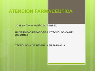 ATENCION FARMACEUTICA 
JOSE ANTONIO PATIÑO GUTIERREZ 
UNIVERSIDAD PEDAGOGICA Y TECNOLOGICA DE 
COLOMBIA 
TECNOLOGIA DE REGENCIA EN FARMACIA 
 