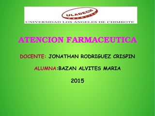 ATENCION FARMACEUTICA
DOCENTE: JONATHAN RODRIGUEZ CRISPIN
ALUMNA:BAZAN ALVITES MARIA
2015
 