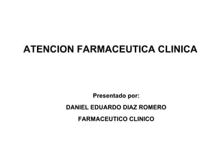 ATENCION FARMACEUTICA CLINICA



             Presentado por:
       DANIEL EDUARDO DIAZ ROMERO
          FARMACEUTICO CLINICO
 