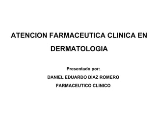 ATENCION FARMACEUTICA CLINICA EN
         DERMATOLOGIA

              Presentado por:
        DANIEL EDUARDO DIAZ ROMERO
           FARMACEUTICO CLINICO
 