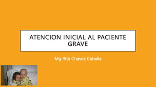 ATENCION INICIAL AL PACIENTE
GRAVE
Mg Rita Chavez Caballa
 