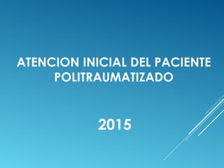 ATENCION INICIAL DEL PACIENTE
POLITRAUMATIZADO
2015
 