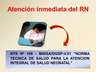 Atención inmediata del RN
NTS Nº 106 - MINSA/DGSP-V.01 “NORMA
TECNICA DE SALUD PARA LA ATENCION
INTEGRAL DE SALUD NEONATAL”
 