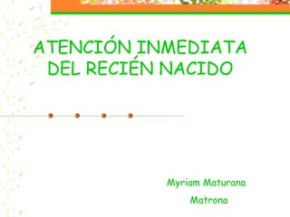 ATENCIÓN INMEDIATA
DEL RECIÉN NACIDO

Myriam Maturana
Matrona

 