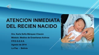 ATENCION INMEDIATA
DEL RECIEN NACIDO
Dra. Karla Sofía Márquez Chacón
Módulo: Medios de Enseñanza Activos
P.P.E.G.E.S.S.
Agosto de 2014
La Paz - Bolivia
 
