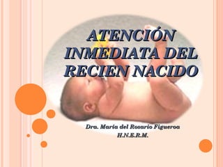 ATENCIÓN INMEDIATA DEL RECIEN NACIDO Dra. María del Rosario Figueroa H.N.E.R.M. 