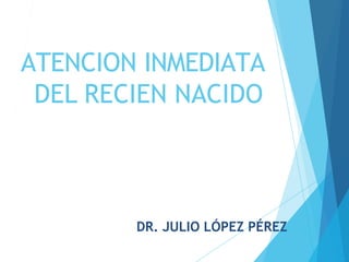 ATENCION INMEDIATA
DEL RECIEN NACIDO
DR. JULIO LÓPEZ PÉREZ
 